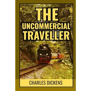 Dickens, Charles The Uncommercial Traveller: Wanderings Through Victorian Streets, Human Stories, and Hidden London Lives Dickens, Charles The Uncommercial Traveller: Wanderings Through Victorian Streets, Human Stories, and Hidden London Lives