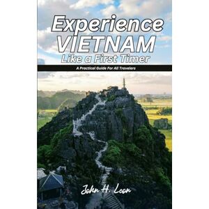 H. Leon, John EXPERIENCE VIETNAM LIKE A FIRST TIMER: A Practical Guide For All Travelers H. Leon, John EXPERIENCE VIETNAM LIKE A FIRST TIMER: A Practical Guide For All Travelers