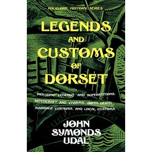 Udal, John Symonds Legends and Customs of Dorset Including Legends and Superstitions, Witchcraft and Charms, Birth, Death, Marriage Customs, and Local Customs (Folklore History Series) Udal, John Symonds Legends and Customs of Dorset Including Legends and Superstitions, Witchcraft and Charms, Birth, Death, Marriage Customs, and Local Customs (Folklore History Series)