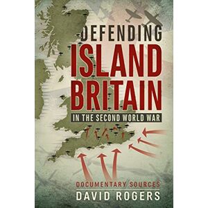 Rogers, David Defending Island Britain in the Second World War: Documentary Sources Rogers, David Defending Island Britain in the Second World War: Documentary Sources