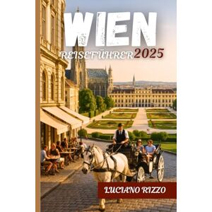 RIZZO, LUCIANO WIEN REISEFÜHRER 2025: Kaiserliche Palästen, Museen von Weltrang, klassische Musik und versteckte Schätze in Österreichs Kulturhauptstadt RIZZO, LUCIANO WIEN REISEFÜHRER 2025: Kaiserliche Palästen, Museen von Weltrang, klassische Musik und versteckte Schätze in Österreichs Kulturhauptstadt