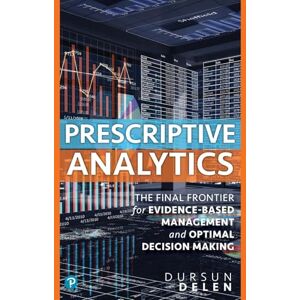 Delen, Dursun Prescriptive Analytics: The Final Frontier for Evidence-Based Management and Optimal Decision Making Delen, Dursun Prescriptive Analytics: The Final Frontier for Evidence-Based Management and Optimal Decision Making
