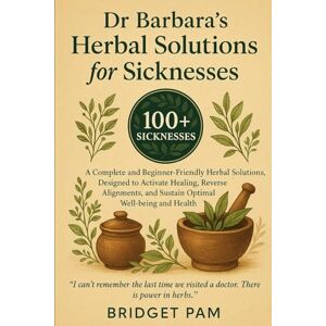 Pam, Bridget Dr Barbara's Herbal Solutions for Sicknesses: A Complete and Beginner-Friendly Herbal Solutions, Designed to Activate Healing, Reverse Alignments, and Sustain Optimal Wellbeing and Health Pam, Bridget Dr Barbara's Herbal Solutions for Sicknesses: A Complete and Beginner-Friendly Herbal Solutions, Designed to Activate Healing, Reverse Alignments, and Sustain Optimal Wellbeing and Health