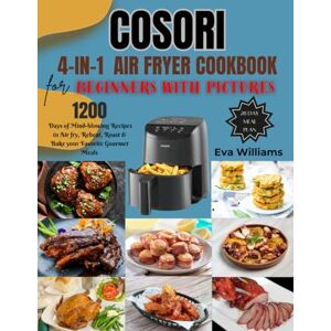 Williams, Eva Cosori 4-in-1 Air Fryer Cookbook for Beginners with Pictures: 1200 Days of Mind-blowing Recipes to Air fry, Reheat, Roast & Bake your Favorite Gourmet Meals. Including 28-Day Meal Plan Williams, Eva Cosori 4-in-1 Air Fryer Cookbook for Beginners with Pictures: 1200 Days of Mind-blowing Recipes to Air fry, Reheat, Roast & Bake your Favorite Gourmet Meals. Including 28-Day Meal Plan