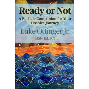 Ottinger Jr, Luke Ready or Not: A Bedside Companion for Your Hospice Journey Ottinger Jr, Luke Ready or Not: A Bedside Companion for Your Hospice Journey