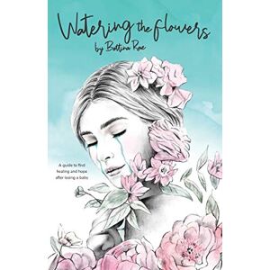 Rae, Bettina Watering the flowers: A guide to find healing and hope after losing a baby Rae, Bettina Watering the flowers: A guide to find healing and hope after losing a baby