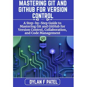 PATEL, DYLAN F MASTERING GIT AND GITHUB FOR VERSION CONTROL: A Step-by-Step Guide to Mastering Git and GitHub for Version Control, Collaboration, and Code Management (Dylan Patel tech) PATEL, DYLAN F MASTERING GIT AND GITHUB FOR VERSION CONTROL: A Step-by-Step Guide to Mastering Git and GitHub for Version Control, Collaboration, and Code Management (Dylan Patel tech)