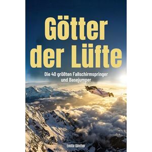 Günther, Emilia Götter der Lüfte: Die 40 größten Fallschirmspringer und Basejumper Günther, Emilia Götter der Lüfte: Die 40 größten Fallschirmspringer und Basejumper