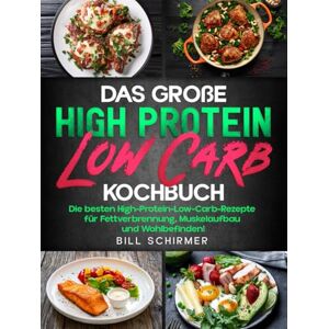 Schirmer, Bill Das große High Protein Low Carb Kochbuch: Die besten High-Protein-Low-Carb-Rezepte für Fettverbrennung, Muskelaufbau und Wohlbefinden! Schirmer, Bill Das große High Protein Low Carb Kochbuch: Die besten High-Protein-Low-Carb-Rezepte für Fettverbrennung, Muskelaufbau und Wohlbefinden!