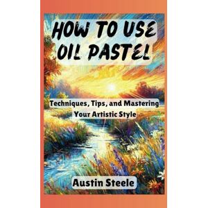 Steele, Austin How to use Oil Pastel: Techniques, Tips, and Mastering Your Artistic Style (Craft and art Guides) Steele, Austin How to use Oil Pastel: Techniques, Tips, and Mastering Your Artistic Style (Craft and art Guides)