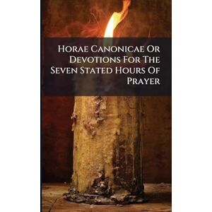 Anonymous Horae Canonicae Or Devotions For The Seven Stated Hours Of Prayer Anonymous Horae Canonicae Or Devotions For The Seven Stated Hours Of Prayer