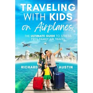 Austin, Richard Traveling With Kids on Airplanes: The Ultimate Guide to Stress-Free Family Air Travel Austin, Richard Traveling With Kids on Airplanes: The Ultimate Guide to Stress-Free Family Air Travel
