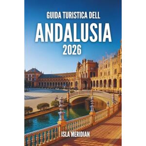 Meridian, Isla GUIDA TURISTICA DELL'ANDALUSIA 2026: Un viaggio pratico e stimolante attraverso le città, i villaggi e le coste dell'Andalusia Meridian, Isla GUIDA TURISTICA DELL'ANDALUSIA 2026: Un viaggio pratico e stimolante attraverso le città, i villaggi e le coste dell'Andalusia