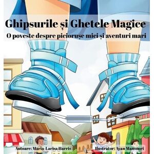 Harris, Maria-Larisa Ghipsurile și Ghetele Magice: O poveste despre piciorușe mici și aventuri mari Harris, Maria-Larisa Ghipsurile și Ghetele Magice: O poveste despre piciorușe mici și aventuri mari