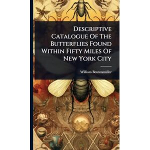 Beutenmã1/4ller, William Descriptive Catalogue Of The Butterflies Found Within Fifty Miles Of New York City Beutenmã1/4ller, William Descriptive Catalogue Of The Butterflies Found Within Fifty Miles Of New York City