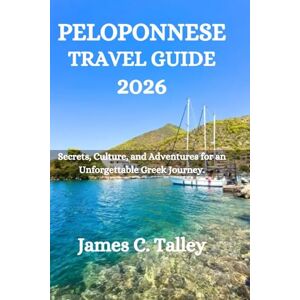Talley, James C. PELOPONNESE TRAVEL GUIDE 2026: Secrets, Culture, and Adventures for an Unforgettable Greek Journey. Talley, James C. PELOPONNESE TRAVEL GUIDE 2026: Secrets, Culture, and Adventures for an Unforgettable Greek Journey.