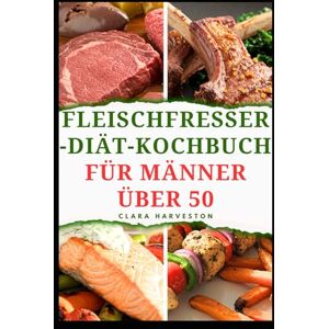 HARVESTON, CLARA FLEISCHFRESSER-DIÄT-KOCHBUCH FÜR MÄNNER ÜBER 50: Köstliche, proteinreiche Rezepte für mehr Energie und ein gesundes Altern HARVESTON, CLARA FLEISCHFRESSER-DIÄT-KOCHBUCH FÜR MÄNNER ÜBER 50: Köstliche, proteinreiche Rezepte für mehr Energie und ein gesundes Altern