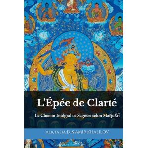 Dong, Alicia Jia L’Épée de Clarté: Le Chemin Intégral de Sagesse selon Mañjuśrī Dong, Alicia Jia L’Épée de Clarté: Le Chemin Intégral de Sagesse selon Mañjuśrī