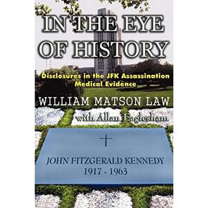 Law, William Matson In the Eye of History; Disclosures in the JFK Assassination Medical Ev Law, William Matson In the Eye of History; Disclosures in the JFK Assassination Medical Ev