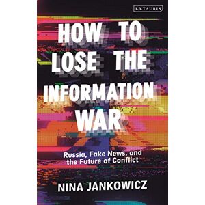 Nina Jankowicz How to Lose the Information War: Russia, Fake News, and the Future of Conflict Nina Jankowicz How to Lose the Information War: Russia, Fake News, and the Future of Conflict