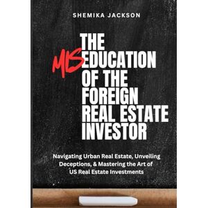 Jackson The Miseducation of the Foreign Real Estate Investor: Navigating Urban Real Estate, Unveiling Deceptions, & Mastering the Art of U.S. Real Estate Investments Jackson The Miseducation of the Foreign Real Estate Investor: Navigating Urban Real Estate, Unveiling Deceptions, & Mastering the Art of U.S. Real Estate Investments