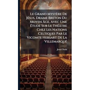 Christ, Jesus Le Grand Mystère De JÃ(c)sus, Drame Breton Du Moyen Âge, Avec Une Étude Sur Le ThÃ(c)âtre Chez Les Nations Celtiques Par Le Vicomte Hersart De La VillemarquÃ(c) Christ, Jesus Le Grand Mystère De JÃ(c)sus, Drame Breton Du Moyen Âge, Avec Une Étude Sur Le ThÃ(c)âtre Chez Les Nations Celtiques Par Le Vicomte Hersart De La VillemarquÃ(c)