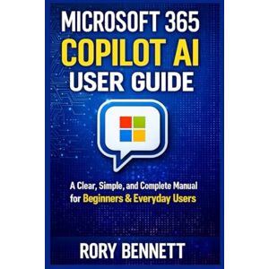 BENNETT, RORY MICROSOFT 365 COPILOT AI USER GUIDE: A Clear, Simple, and Complete Manual for Beginners & Everyday Users BENNETT, RORY MICROSOFT 365 COPILOT AI USER GUIDE: A Clear, Simple, and Complete Manual for Beginners & Everyday Users