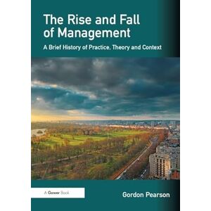 Pearson, Gordon The Rise and Fall of Management: A Brief History of Practice, Theory and Context Pearson, Gordon The Rise and Fall of Management: A Brief History of Practice, Theory and Context