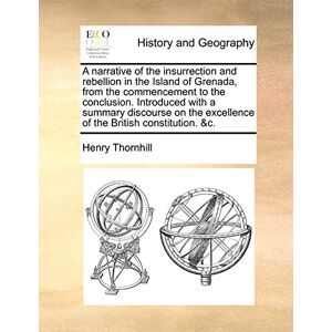 Thornhill, Sir Henry A narrative of the insurrection and rebellion in the Island of Grenada, from the commencement to the conclusion. Introduced with a summary discourse on the excellence of the British constitution. &c. Thornhill, Sir Henry A narrative of the insurrection and rebellion in the Island of Grenada, from the commencement to the conclusion. Introduced with a summary discourse on the excellence of the British constitution. &c.
