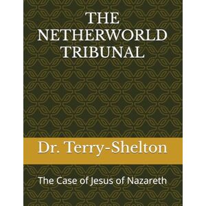 Terry-Shelton, Dr. THE NETHERWORLD TRIBUNAL: The Case of Jesus of Nazareth Terry-Shelton, Dr. THE NETHERWORLD TRIBUNAL: The Case of Jesus of Nazareth