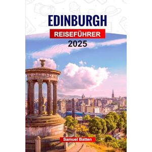 Batten, Samuel K Edinburgh Reiseführer 2025: Planen Sie Ihre Reise mit Profi-Tipps zu Schottlands wunderschöner Hauptstadt Sehenswürdigkeiten, Outdoor-Abenteuer und Essen, die Sie unbedingt sehen müssen Batten, Samuel K Edinburgh Reiseführer 2025: Planen Sie Ihre Reise mit Profi-Tipps zu Schottlands wunderschöner Hauptstadt Sehenswürdigkeiten, Outdoor-Abenteuer und Essen, die Sie unbedingt sehen müssen