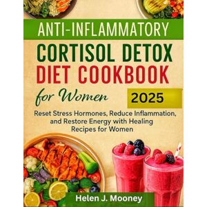 Mooney, Helen J. Anti-Inflammatory Cortisol Detox Diet Cookbook for Women 2025: Reset Stress Hormones, Reduce Inflammation, and Restore Energy with Healing Recipes for Women Mooney, Helen J. Anti-Inflammatory Cortisol Detox Diet Cookbook for Women 2025: Reset Stress Hormones, Reduce Inflammation, and Restore Energy with Healing Recipes for Women