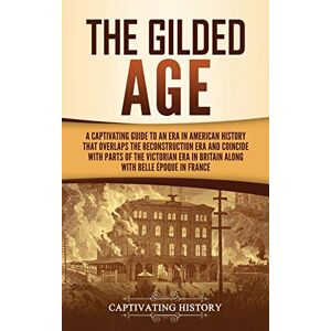 History, Captivating The Gilded Age: A Captivating Guide to an Era in American History That Overlaps the Reconstruction Era and Coincides with Parts of the Victorian Era in Britain along with the Belle Époque in France History, Captivating The Gilded Age: A Captivating Guide to an Era in American History That Overlaps the Reconstruction Era and Coincides with Parts of the Victorian Era in Britain along with the Belle Époque in France
