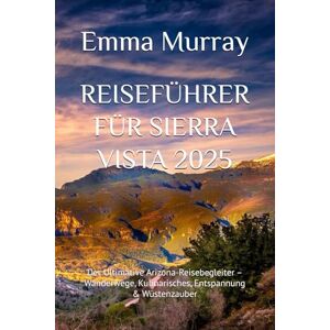 Murray, Emma REISEFÜHRER FÜR SIERRA VISTA 2025: Der Ultimative Arizona-Reisebegleiter – Wanderwege, Kulinarisches, Entspannung & Wüstenzauber Murray, Emma REISEFÜHRER FÜR SIERRA VISTA 2025: Der Ultimative Arizona-Reisebegleiter – Wanderwege, Kulinarisches, Entspannung & Wüstenzauber