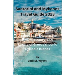 Wyatt, Jodi M. Santorini and Mykonos Travel Guide 2023: Unveiling the Gems of the Aegean Sea Explore the Charm, Beauty, and Luxury of Greece's Iconic Cycladic Islands Wyatt, Jodi M. Santorini and Mykonos Travel Guide 2023: Unveiling the Gems of the Aegean Sea Explore the Charm, Beauty, and Luxury of Greece's Iconic Cycladic Islands