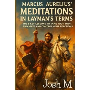 M, Josh Marcus Aurelius' Meditations in Layman's Terms: The 6 Key Lessons to Tame Your Thoughts and Control Your Reactions M, Josh Marcus Aurelius' Meditations in Layman's Terms: The 6 Key Lessons to Tame Your Thoughts and Control Your Reactions