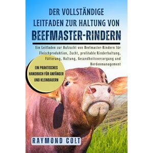 COLT, RAYMOND Der vollständige Leitfaden zur Haltung von Beefmaster-Rindern: Ein Leitfaden zur Aufzucht von Beefmaster-Rindern für Fleischproduktion, Zucht, ... Gesundheitsversorgung und Herdenmanagement COLT, RAYMOND Der vollständige Leitfaden zur Haltung von Beefmaster-Rindern: Ein Leitfaden zur Aufzucht von Beefmaster-Rindern für Fleischproduktion, Zucht, ... Gesundheitsversorgung und Herdenmanagement