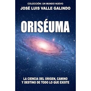 VALLE GALINDO, JOSÉ LUIS ORISÉUMA: La ciencia del origen, camino y destino de todo lo que existe VALLE GALINDO, JOSÉ LUIS ORISÉUMA: La ciencia del origen, camino y destino de todo lo que existe