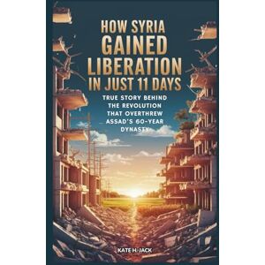 H. Jack, Kate How Syria Gained Liberation in Just 11 Days: From Ruin to Freedom: True Story Behind the Revolution that Overthrew Assad’s 60-Year Dynasty H. Jack, Kate How Syria Gained Liberation in Just 11 Days: From Ruin to Freedom: True Story Behind the Revolution that Overthrew Assad’s 60-Year Dynasty