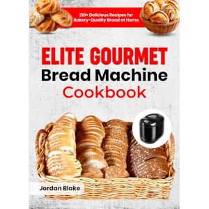 Blake, Jordan Elite Gourmet Bread Machine Cookbook: 210+ Delicious Recipes for Bakery-Quality Bread at Home Blake, Jordan Elite Gourmet Bread Machine Cookbook: 210+ Delicious Recipes for Bakery-Quality Bread at Home