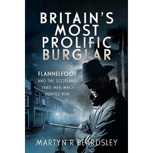 Martyn R Beardsley Britain’s Most Prolific Burglar: Flannelfoot and the Scotland Yard Men Who Hunted Him Martyn R Beardsley Britain’s Most Prolific Burglar: Flannelfoot and the Scotland Yard Men Who Hunted Him