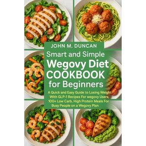 DUNCAN, JOHN M. SMART AND SIMPLE WEGOVY DIET COOKBOOK FOR BEGINNERS: A Quick and Easy Guide to Losing Weight With GLP-1 Recipes For Wegovy Users, 100+ Low carb, High Protein Meals For Busy People on a Wegovy Plan DUNCAN, JOHN M. SMART AND SIMPLE WEGOVY DIET COOKBOOK FOR BEGINNERS: A Quick and Easy Guide to Losing Weight With GLP-1 Recipes For Wegovy Users, 100+ Low carb, High Protein Meals For Busy People on a Wegovy Plan