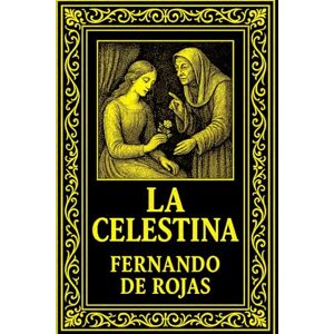 Rojas, Fernando de La Celestina de Fernando de Rojas: Tragicomedia de Calisto y Melibea, la gran obra maestra de la literatura española del Siglo de Oro Rojas, Fernando de La Celestina de Fernando de Rojas: Tragicomedia de Calisto y Melibea, la gran obra maestra de la literatura española del Siglo de Oro