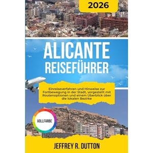 DUTTON, JEFFREY R. ALICANTE REISEFÜHRER 2026: Einreiseverfahren und Hinweise zur Fortbewegung in der Stadt, vorgestellt mit Routenoptionen und einem Überblick über die lokalen Bezirke DUTTON, JEFFREY R. ALICANTE REISEFÜHRER 2026: Einreiseverfahren und Hinweise zur Fortbewegung in der Stadt, vorgestellt mit Routenoptionen und einem Überblick über die lokalen Bezirke