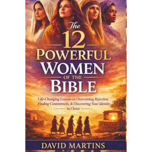 Martins, David The 12 Powerful Women of the Bible: Life-Changing Lessons on Overcoming Rejection, Finding Contentment, and Discovering Your Identity in Christ A Transformational Study Guide for Women Today Martins, David The 12 Powerful Women of the Bible: Life-Changing Lessons on Overcoming Rejection, Finding Contentment, and Discovering Your Identity in Christ A Transformational Study Guide for Women Today