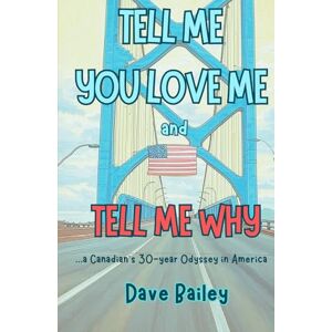 Bailey, Dave Tell Me You Love Me and Tell Me Why: A Canadian's 30-year Odyssey in America Bailey, Dave Tell Me You Love Me and Tell Me Why: A Canadian's 30-year Odyssey in America