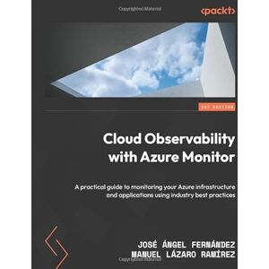 Fernández, José Ángel Cloud Observability with Azure Monitor: A practical guide to monitoring your Azure infrastructure and applications using industry best practices Fernández, José Ángel Cloud Observability with Azure Monitor: A practical guide to monitoring your Azure infrastructure and applications using industry best practices