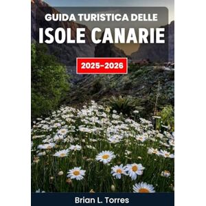L. Torres, Brian Guida turistica delle Isole Canarie 2025-2026: Esplorando i contrasti della natura — dalle scogliere selvagge e le valli desertiche ai villaggi costieri e ai cieli stellat L. Torres, Brian Guida turistica delle Isole Canarie 2025-2026: Esplorando i contrasti della natura — dalle scogliere selvagge e le valli desertiche ai villaggi costieri e ai cieli stellat