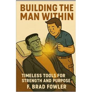 Fowler, F Brad Building the Man Within: Timeless Tools for Strength and Purpose Fowler, F Brad Building the Man Within: Timeless Tools for Strength and Purpose
