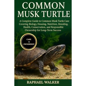 WALKER, RAPHAEL COMMON MUSK TURTLE: A Complete Guide to Common Musk Turtle Care Covering Biology, Housing, Nutrition, Breeding, Health, Conservation, and Responsible Ownership for Long-Term Success WALKER, RAPHAEL COMMON MUSK TURTLE: A Complete Guide to Common Musk Turtle Care Covering Biology, Housing, Nutrition, Breeding, Health, Conservation, and Responsible Ownership for Long-Term Success